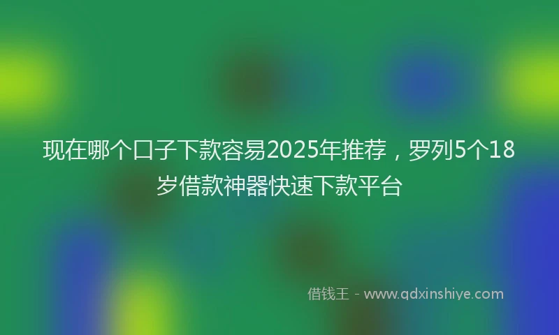 现在哪个口子下款容易2025年推荐，罗列5个18岁借款神器快速下款平台