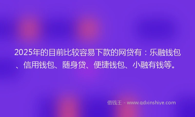 2025年的目前比较容易下款的网贷有：乐融钱包、信用钱包、随身贷、便捷钱包、小融有钱等。