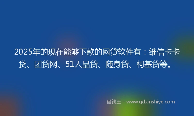 2025年的现在能够下款的网贷软件有：维信卡卡贷、团贷网、51人品贷、随身贷、柯基贷等。