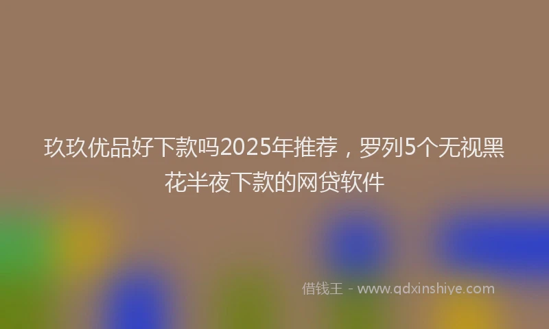 玖玖优品好下款吗2025年推荐，罗列5个无视黑花半夜下款的网贷软件