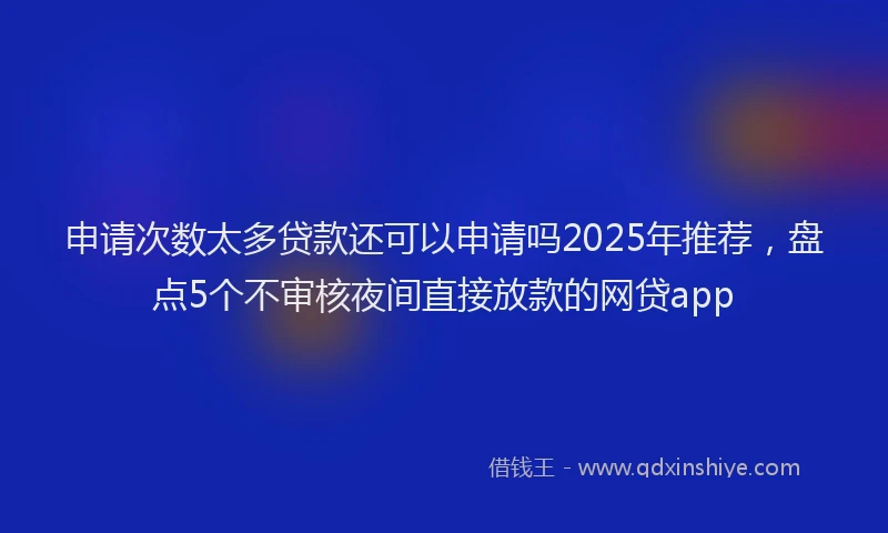 申请次数太多贷款还可以申请吗2025年推荐，盘点5个不审核夜间直接放款的网贷app