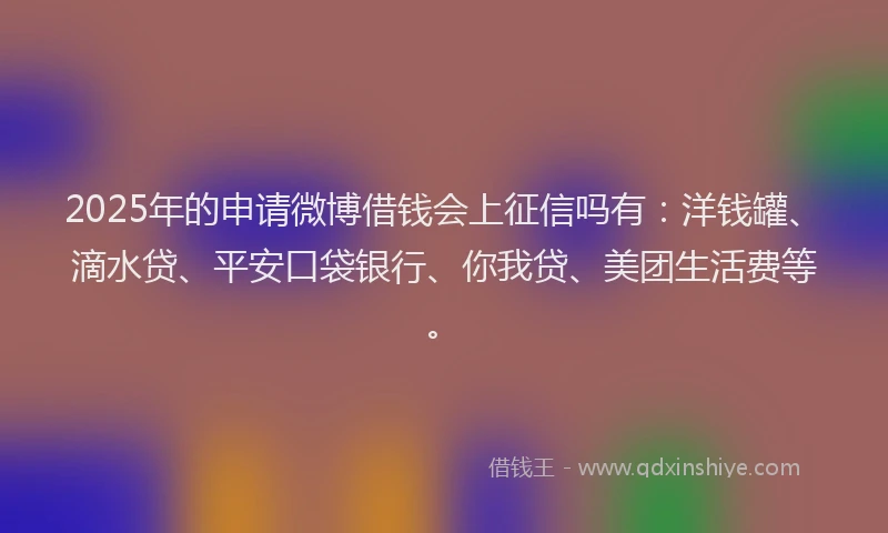 2025年的申请微博借钱会上征信吗有：洋钱罐、滴水贷、平安口袋银行、你我贷、美团生活费等。