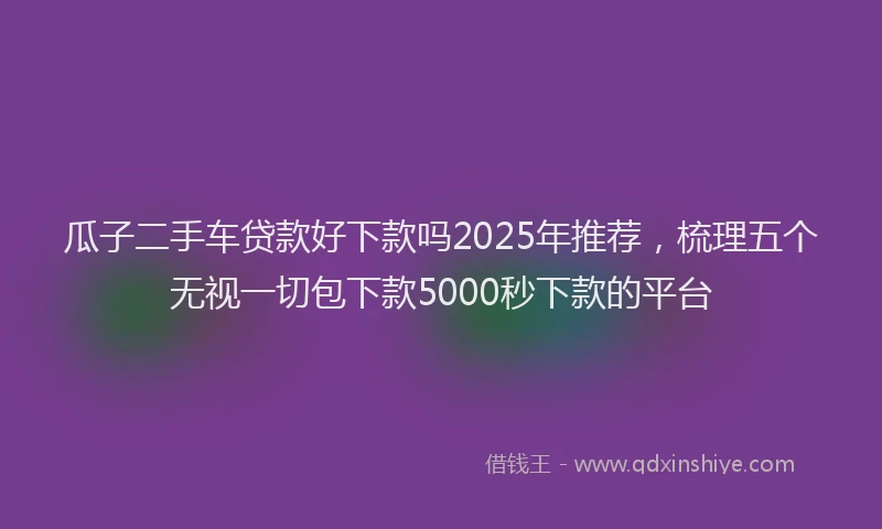 瓜子二手车贷款好下款吗2025年推荐，梳理五个无视一切包下款5000秒下款的平台