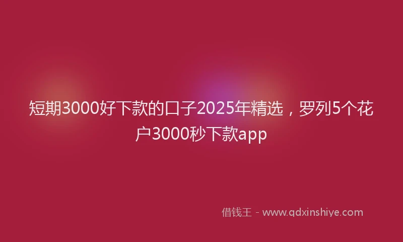 短期3000好下款的口子2025年精选，罗列5个花户3000秒下款app