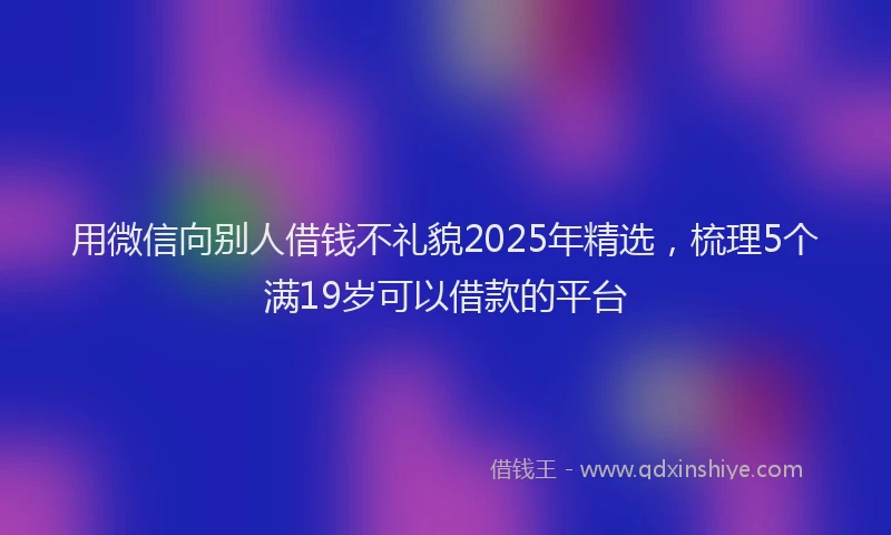 用微信向别人借钱不礼貌2025年精选，梳理5个满19岁可以借款的平台