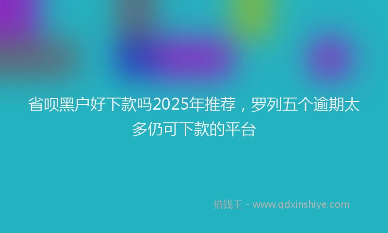 省呗黑户好下款吗2025年推荐，罗列五个逾期太多仍可下款的平台