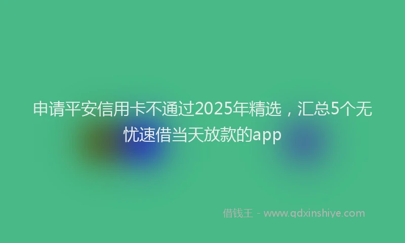申请平安信用卡不通过2025年精选，汇总5个无忧速借当天放款的app