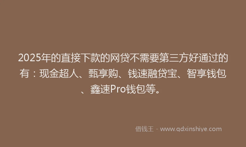 2025年的直接下款的网贷不需要第三方好通过的有：现金超人、甄享购、钱速融贷宝、智享钱包、鑫速Pro钱包等。