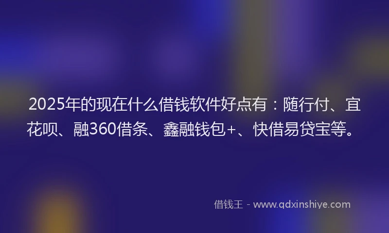 2025年的现在什么借钱软件好点有：随行付、宜花呗、融360借条、鑫融钱包+、快借易贷宝等。