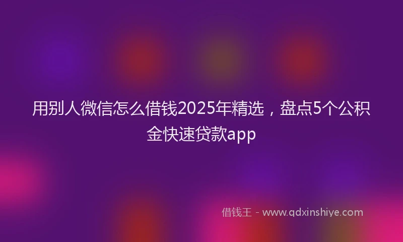 用别人微信怎么借钱2025年精选，盘点5个公积金快速贷款app