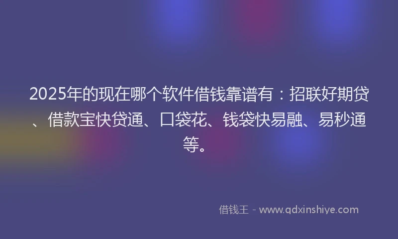 2025年的现在哪个软件借钱靠谱有：招联好期贷、借款宝快贷通、口袋花、钱袋快易融、易秒通等。
