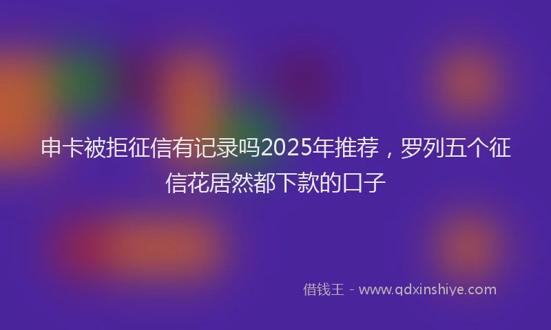 申卡被拒征信有记录吗2025年推荐，罗列五个征信花居然都下款的口子
