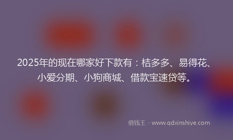 2025年的现在哪家好下款有：桔多多、易得花、小爱分期、小狗商城、借款宝速贷等。