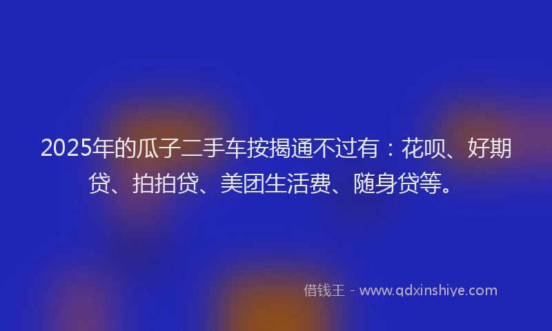 2025年的瓜子二手车按揭通不过有：花呗、好期贷、拍拍贷、美团生活费、随身贷等。