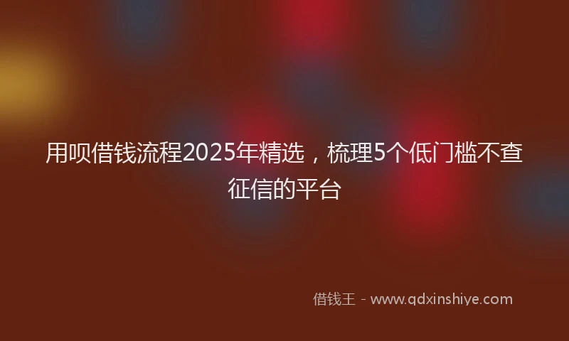 用呗借钱流程2025年精选，梳理5个低门槛不查征信的平台