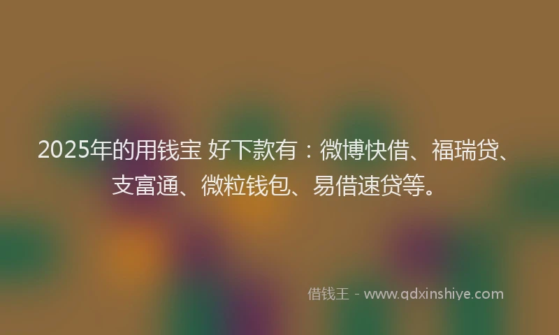 2025年的用钱宝 好下款有：微博快借、福瑞贷、支富通、微粒钱包、易借速贷等。