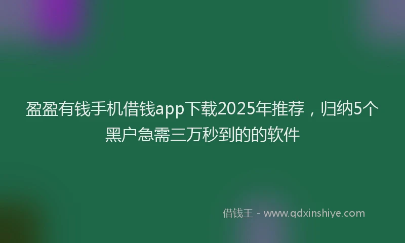 盈盈有钱手机借钱app下载2025年推荐，归纳5个黑户急需三万秒到的的软件
