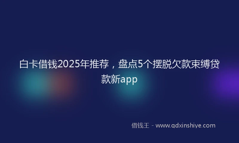 白卡借钱2025年推荐，盘点5个摆脱欠款束缚贷款新app
