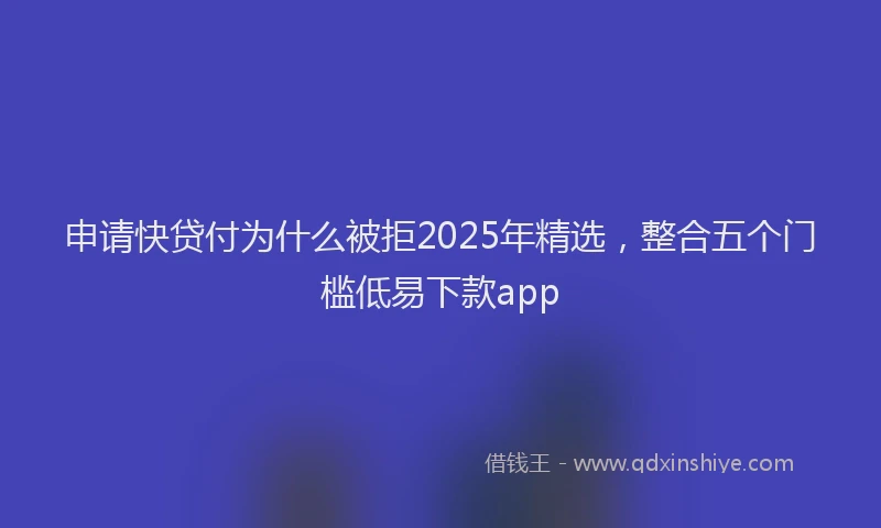 申请快贷付为什么被拒2025年精选，整合五个门槛低易下款app
