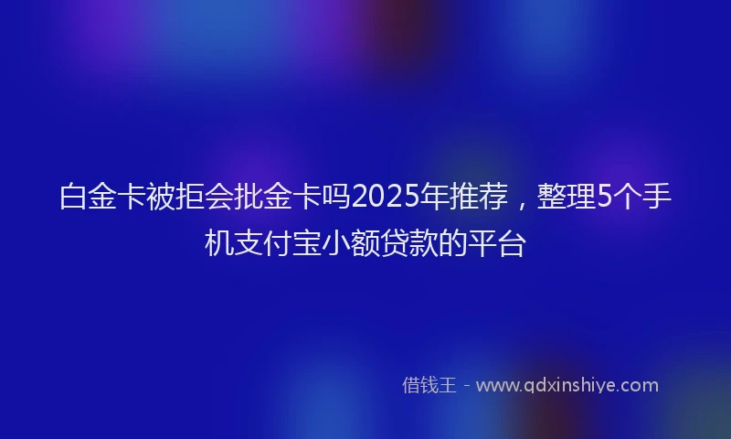 白金卡被拒会批金卡吗2025年推荐，整理5个手机支付宝小额贷款的平台