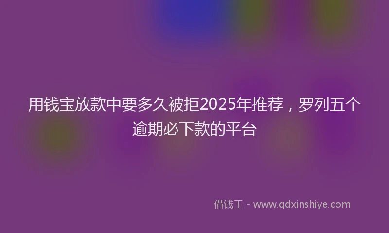 用钱宝放款中要多久被拒2025年推荐，罗列五个逾期必下款的平台