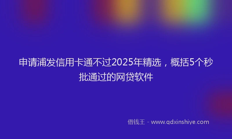 申请浦发信用卡通不过2025年精选，概括5个秒批通过的网贷软件