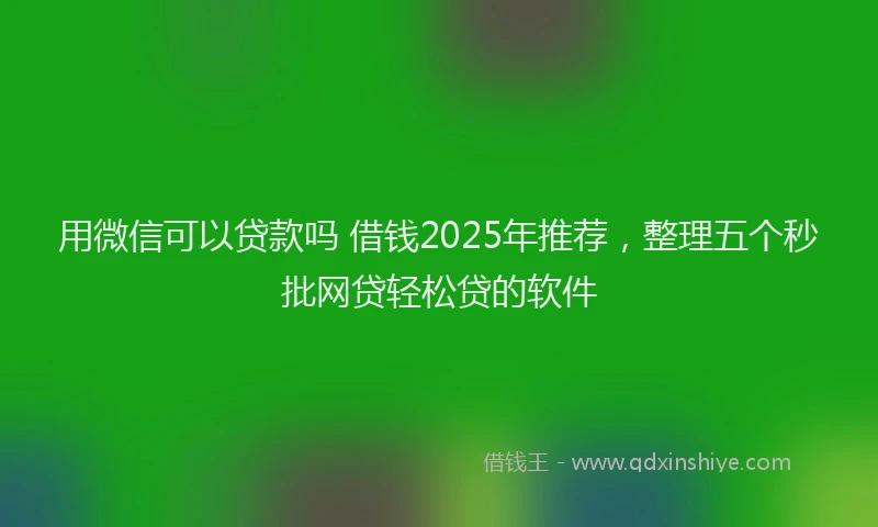 用微信可以贷款吗 借钱2025年推荐，整理五个秒批网贷轻松贷的软件