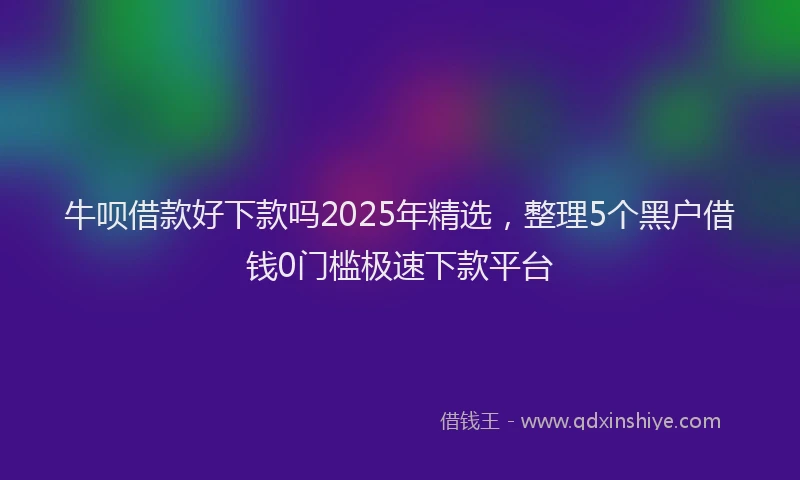牛呗借款好下款吗2025年精选，整理5个黑户借钱0门槛极速下款平台
