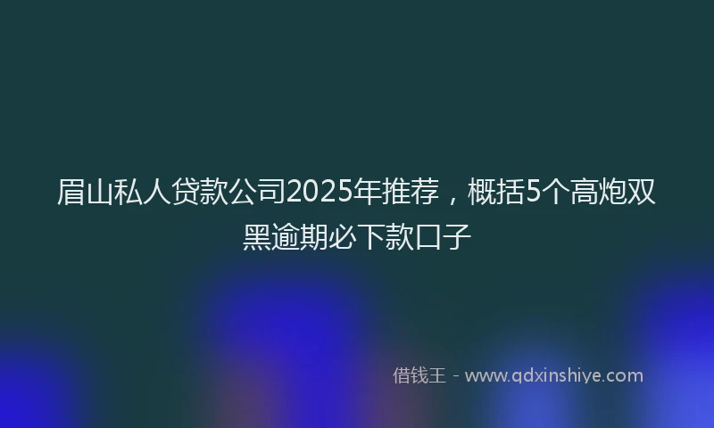 眉山私人贷款公司2025年推荐，概括5个高炮双黑逾期必下款口子