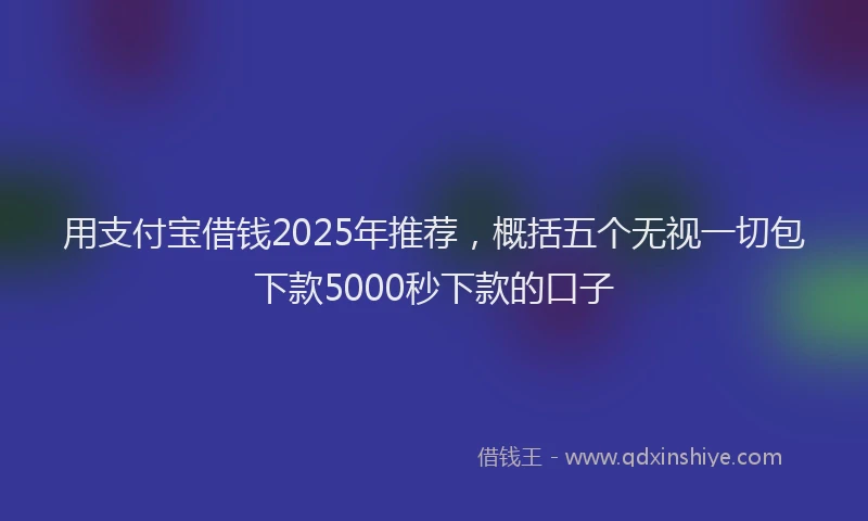 用支付宝借钱2025年推荐，概括五个无视一切包下款5000秒下款的口子