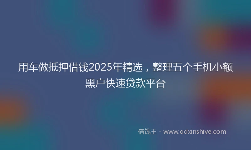 用车做抵押借钱2025年精选，整理五个手机小额黑户快速贷款平台