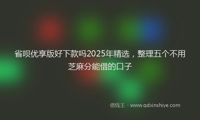 省呗优享版好下款吗2025年精选，整理五个不用芝麻分能借的口子