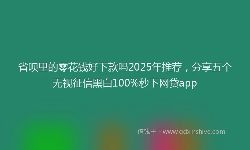 省呗里的零花钱好下款吗2025年推荐，分享五个无视征信黑白100%秒下网贷app