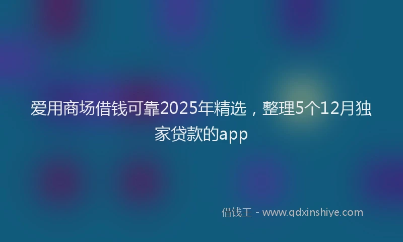 爱用商场借钱可靠2025年精选，整理5个12月独家贷款的app