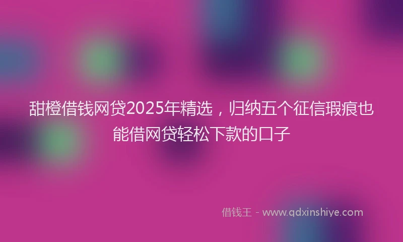 甜橙借钱网贷2025年精选，归纳五个征信瑕疵也能借网贷轻松下款的口子