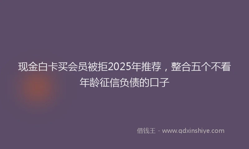现金白卡买会员被拒2025年推荐，整合五个不看年龄征信负债的口子