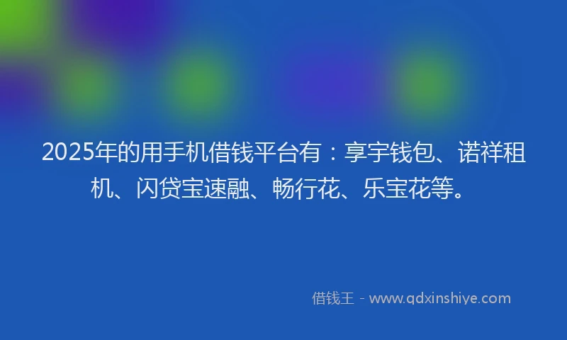 2025年的用手机借钱平台有：享宇钱包、诺祥租机、闪贷宝速融、畅行花、乐宝花等。
