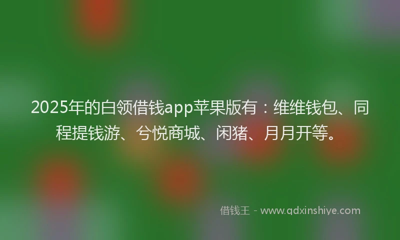 2025年的白领借钱app苹果版有：维维钱包、同程提钱游、兮悦商城、闲猪、月月开等。