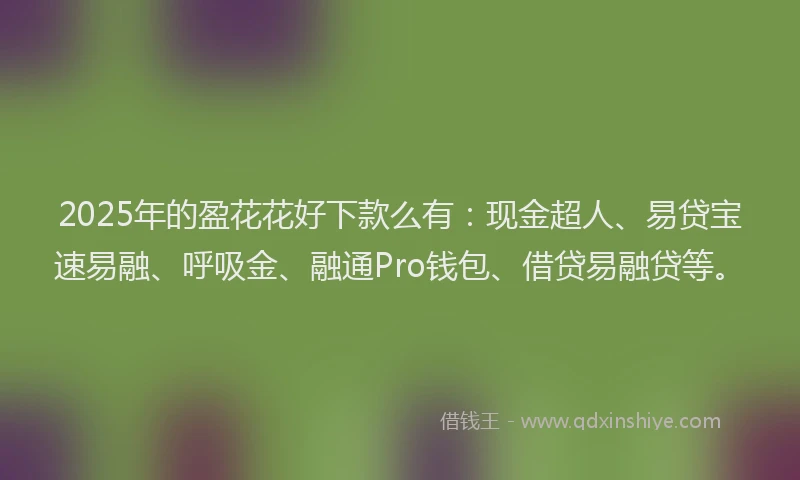 2025年的盈花花好下款么有：现金超人、易贷宝速易融、呼吸金、融通Pro钱包、借贷易融贷等。