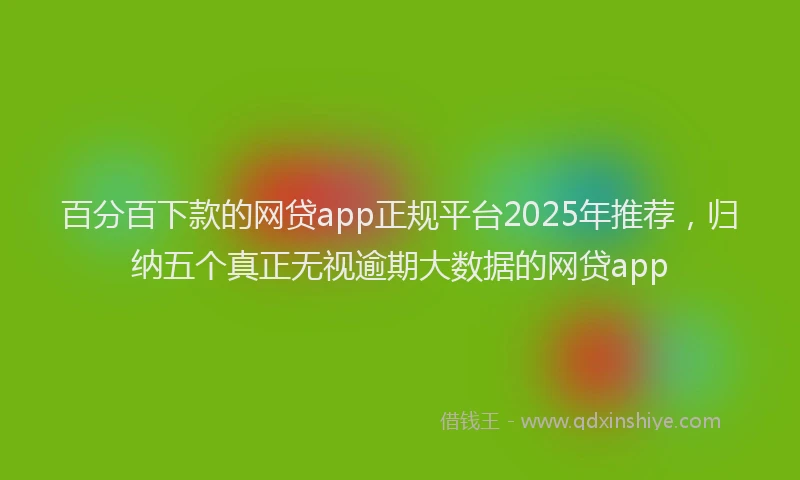百分百下款的网贷app正规平台2025年推荐，归纳五个真正无视逾期大数据的网贷app