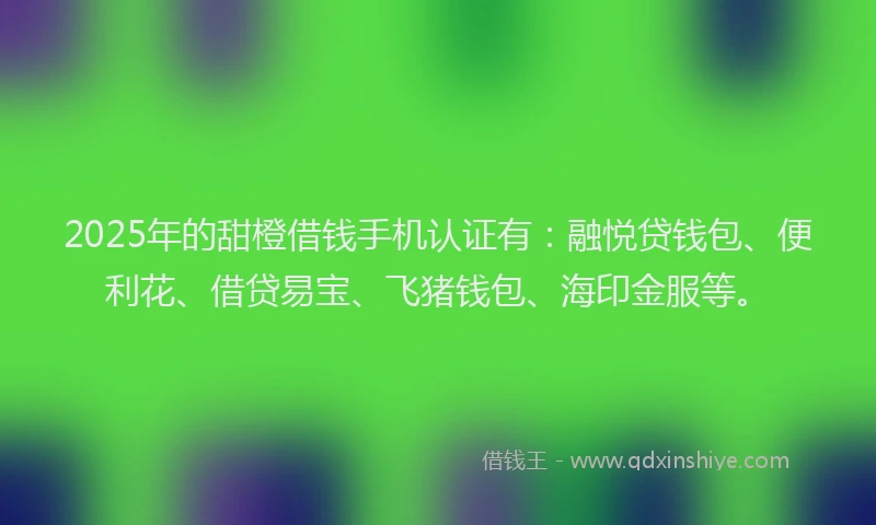 2025年的甜橙借钱手机认证有：融悦贷钱包、便利花、借贷易宝、飞猪钱包、海印金服等。