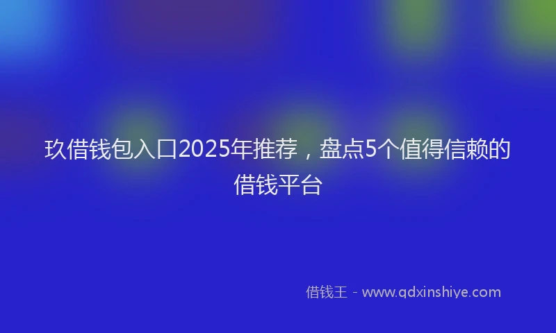 玖借钱包入口2025年推荐，盘点5个值得信赖的借钱平台