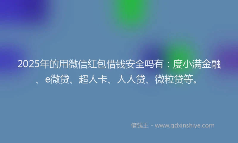 2025年的用微信红包借钱安全吗有：度小满金融、e微贷、超人卡、人人贷、微粒贷等。