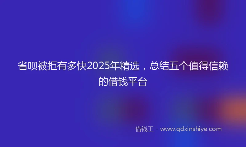 省呗被拒有多快2025年精选，总结五个值得信赖的借钱平台