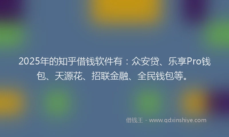 2025年的知乎借钱软件有：众安贷、乐享Pro钱包、天源花、招联金融、全民钱包等。