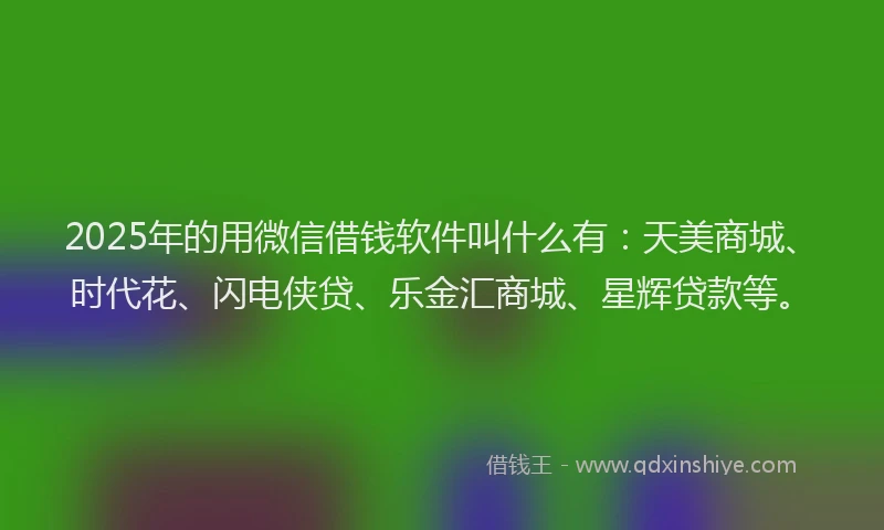 2025年的用微信借钱软件叫什么有：天美商城、时代花、闪电侠贷、乐金汇商城、星辉贷款等。