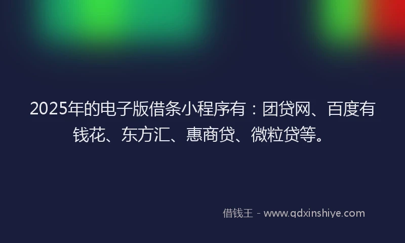 2025年的电子版借条小程序有：团贷网、百度有钱花、东方汇、惠商贷、微粒贷等。