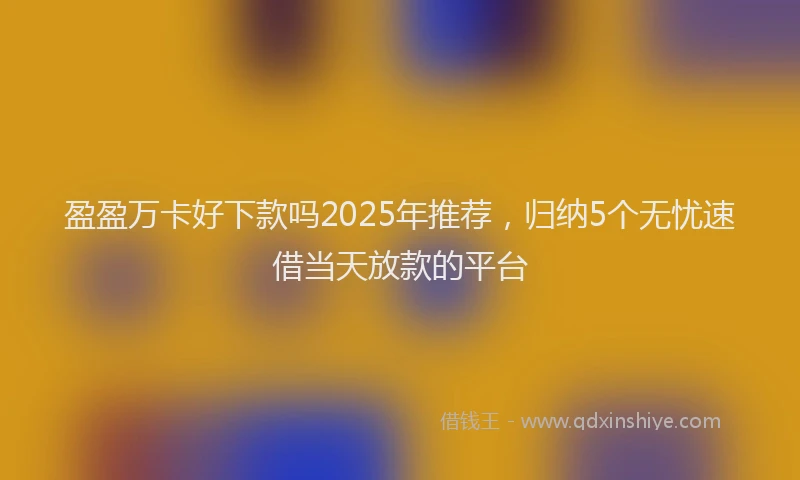 盈盈万卡好下款吗2025年推荐，归纳5个无忧速借当天放款的平台
