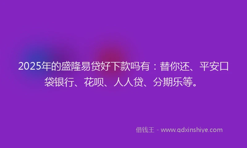 2025年的盛隆易贷好下款吗有：替你还、平安口袋银行、花呗、人人贷、分期乐等。