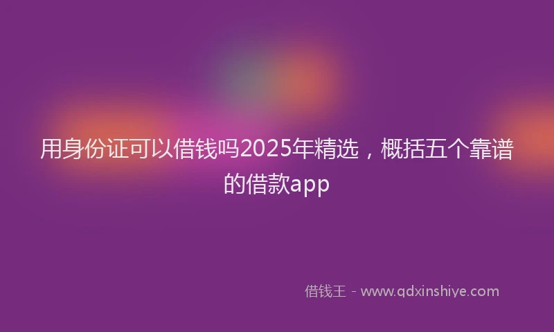 用身份证可以借钱吗2025年精选，概括五个靠谱的借款app